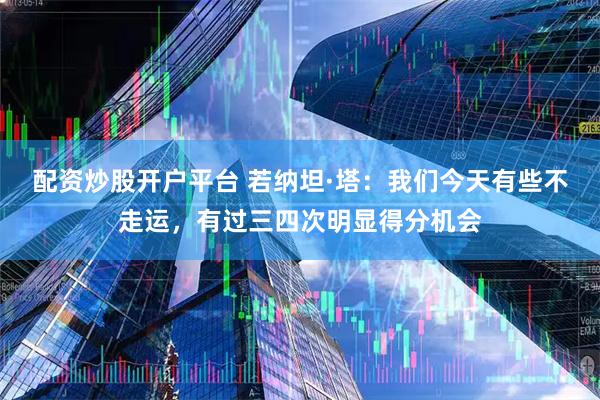 配资炒股开户平台 若纳坦·塔：我们今天有些不走运，有过三四次明显得分机会