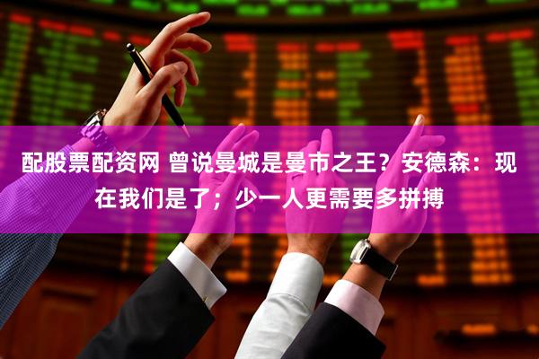 配股票配资网 曾说曼城是曼市之王？安德森：现在我们是了；少一人更需要多拼搏
