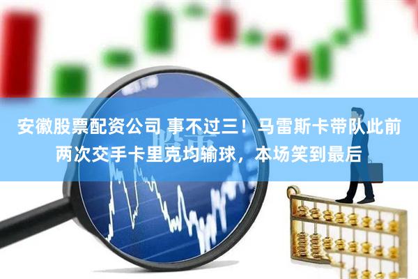 安徽股票配资公司 事不过三！马雷斯卡带队此前两次交手卡里克均输球，本场笑到最后
