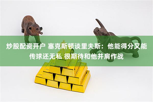 炒股配资开户 塞克斯顿谈里夫斯：他能得分又能传球还无私 很期待和他并肩作战