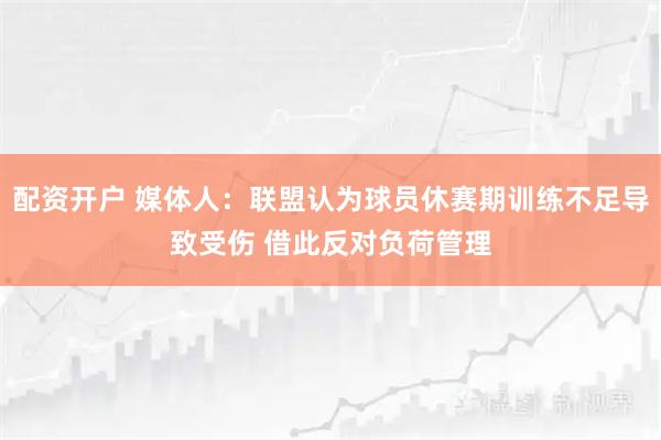 配资开户 媒体人：联盟认为球员休赛期训练不足导致受伤 借此反对负荷管理
