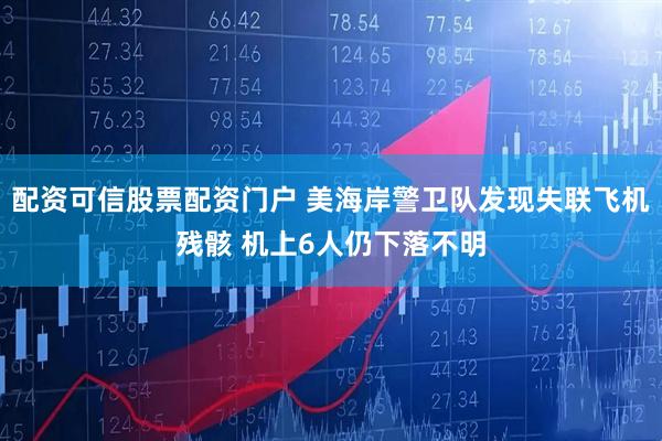 配资可信股票配资门户 美海岸警卫队发现失联飞机残骸 机上6人仍下落不明