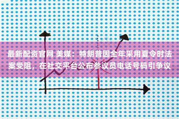 最新配资官网 美媒：特朗普因全年采用夏令时法案受阻，在社交平台公布参议员电话号码引争议